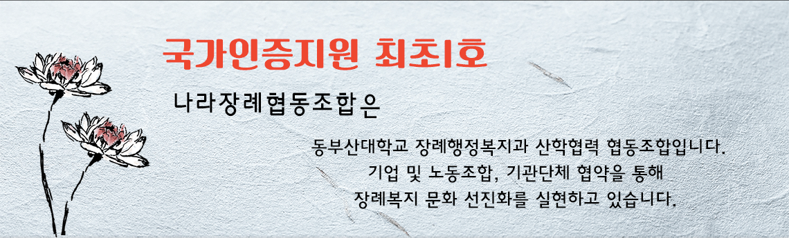 국가인증지원 최초1호 기업 나라장례협동조합은 동부산대학교 장례행정복지과 산학협력 협동조합입니다.기업 및 노동조합, 기관단체 협약을 통해 장례복지 문화 선진화를 실현하고 있습니다. 