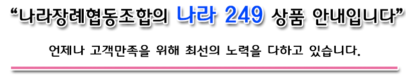 나라장례협동조합의 나라 249 상품 안내입니다.  언제나 고객만족을 위해 최선의 노력을 다하고 있습니다.