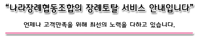 나라장례협동조합의 장례토탈 서비스 안내입니다.  언제나 고객만족을 위해 최선의 노력을 다하고 있습니다.