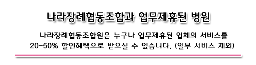 나라장례협동조합과 업무제휴된 병원  나라장례협동조합원은 누구나 업무제휴된 업체의 서비스를 20~50% 할인혜택으로 받으실 수 있습니다. (일부 서비스 제외)